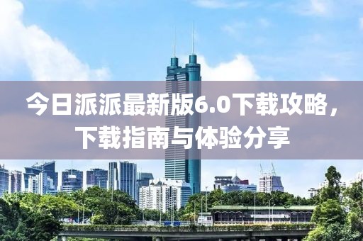 今日派派最新版6.0下載攻略,下載指南與體驗分享