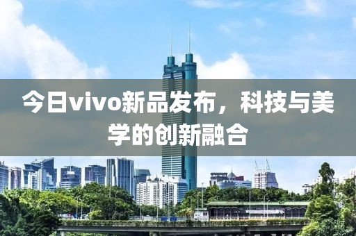 今日vivo新品發布，科技與美學的創新融合