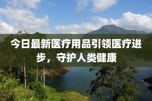 今日最新醫(yī)療用品引領(lǐng)醫(yī)療進(jìn)步，守護(hù)人類健康
