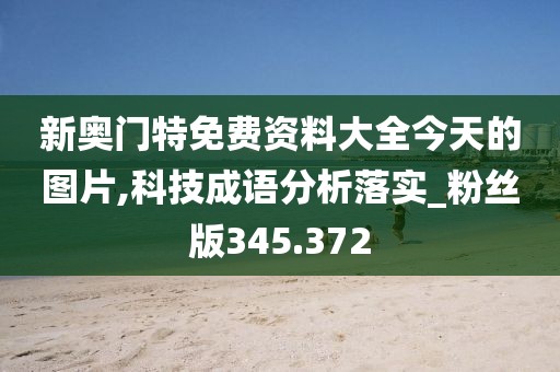 新奧門特免費資料大全今天的圖片,科技成語分析落實_粉絲版345.372