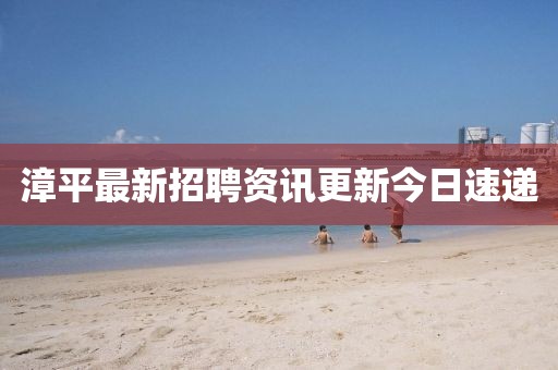 漳平最新招聘資訊更新今日速遞