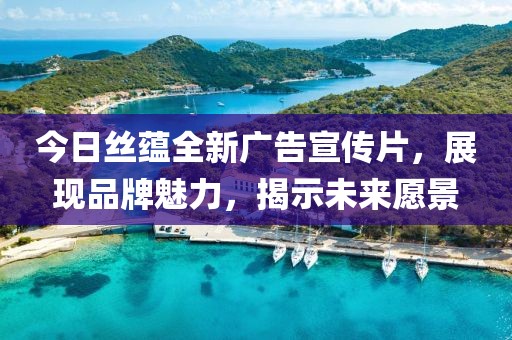 今日絲蘊(yùn)全新廣告宣傳片，展現(xiàn)品牌魅力，揭示未來愿景