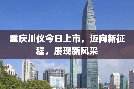 重慶川儀今日上市，邁向新征程，展現新風采