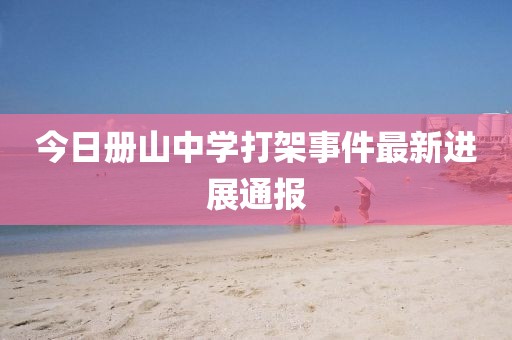今日冊山中學打架事件最新進展通報