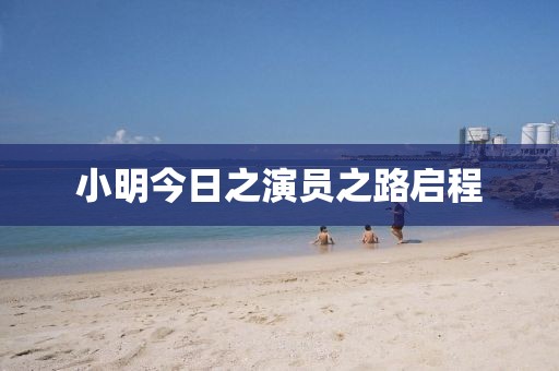 小明今日之演員之路啟程