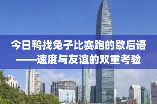今日鴨找兔子比賽跑的歇后語——速度與友誼的雙重考驗(yàn)