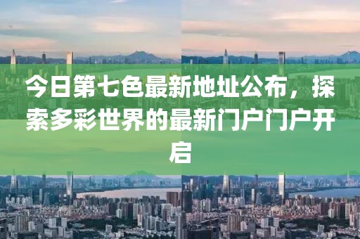 今日第七色最新地址公布,探索多彩世界的最新門戶門戶開啟