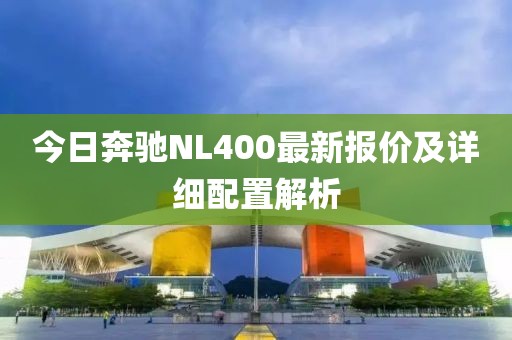 今日奔馳NL400最新報價及詳細(xì)配置解析