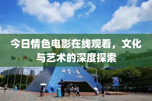 今日情色電影在線觀看，文化與藝術的深度探索