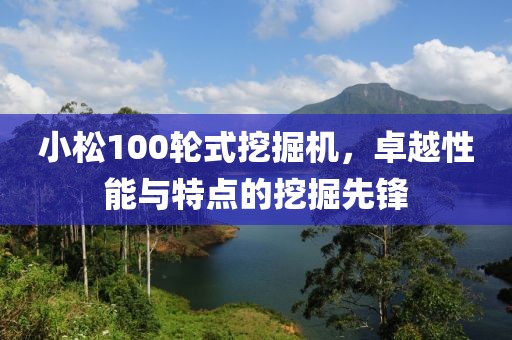 小松100輪式挖掘機，卓越性能與特點的挖掘先鋒