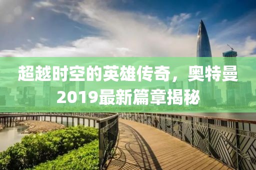 超越時空的英雄傳奇，奧特曼2019最新篇章揭秘