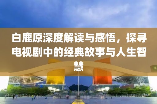 白鹿原深度解讀與感悟，探尋電視劇中的經(jīng)典故事與人生智慧