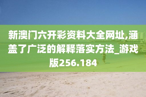 新澳門六開彩資料大全網(wǎng)址,涵蓋了廣泛的解釋落實(shí)方法_游戲版256.184