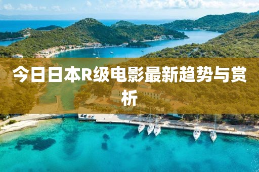 今日日本R級電影最新趨勢與賞析