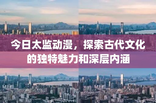 今日太監動漫，探索古代文化的獨特魅力和深層內涵