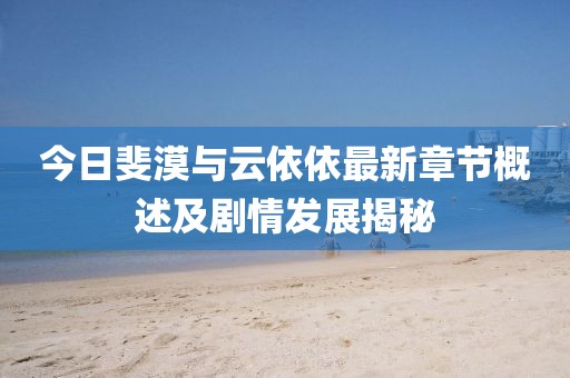 今日斐漠與云依依最新章節(jié)概述及劇情發(fā)展揭秘