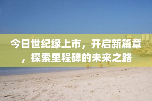 今日世紀緣上市，開啟新篇章，探索里程碑的未來之路