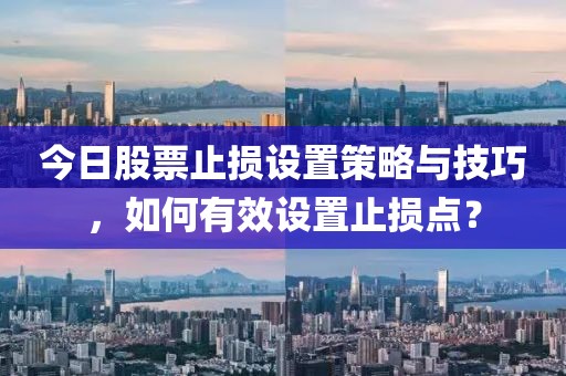 今日股票止損設(shè)置策略與技巧，如何有效設(shè)置止損點？