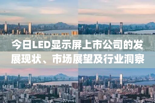 今日LED顯示屏上市公司的發展現狀、市場展望及行業洞察