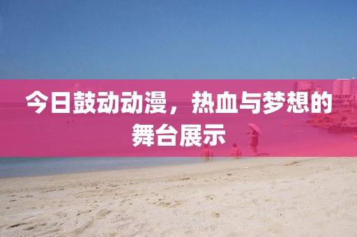 今日鼓動動漫，熱血與夢想的舞臺展示