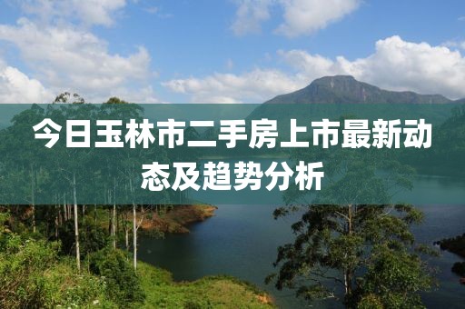今日玉林市二手房上市最新動(dòng)態(tài)及趨勢(shì)分析