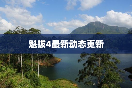 魁拔4最新動態更新