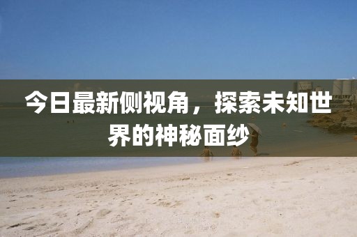今日最新側視角，探索未知世界的神秘面紗
