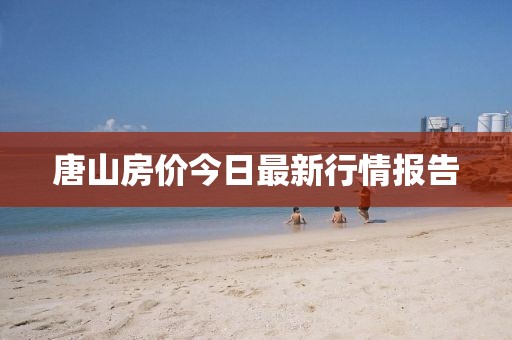 唐山房價今日最新行情報告