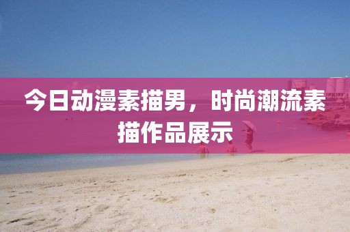 今日動漫素描男，時尚潮流素描作品展示