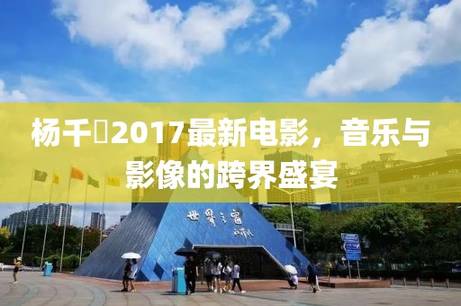 楊千嬅2017最新電影,音樂與影像的跨界盛宴