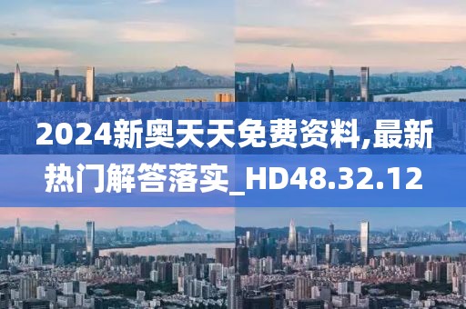 2024新奧天天免費資料,最新熱門解答落實_HD48.32.12