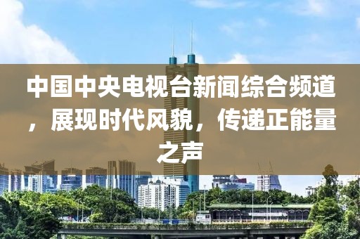 中國中央電視臺新聞綜合頻道，展現時代風貌，傳遞正能量之聲