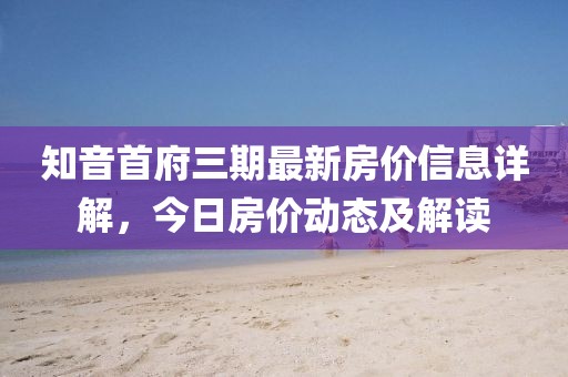 知音首府三期最新房價信息詳解，今日房價動態及解讀