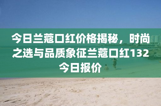 今日蘭蔻口紅價格揭秘,時尚之選與品質(zhì)象征蘭蔻口紅132今日報價
