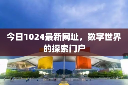 今日1024最新網(wǎng)址，數(shù)字世界的探索門戶