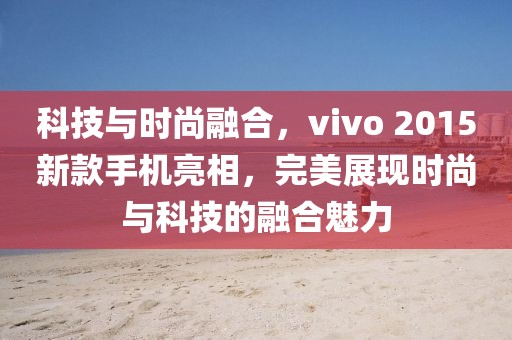 科技與時尚融合,vivo 2015新款手機亮相,完美展現時尚與科技的融合魅力