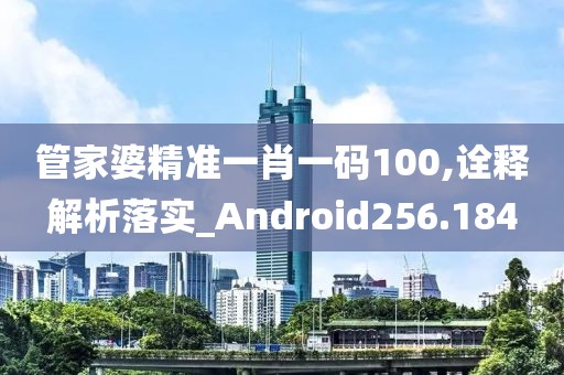 管家婆精準一肖一碼100,詮釋解析落實_Android256.184