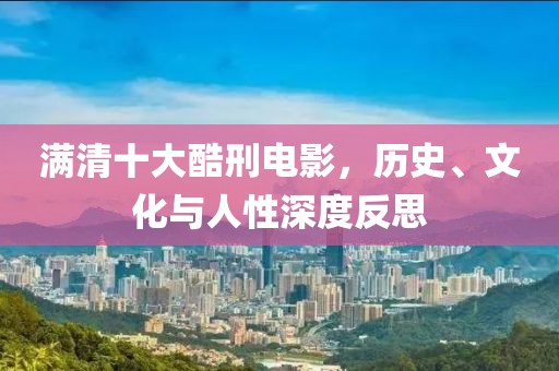 滿清十大酷刑電影，歷史、文化與人性深度反思