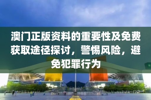 澳門正版資料的重要性及免費獲取途徑探討，警惕風險，避免犯罪行為