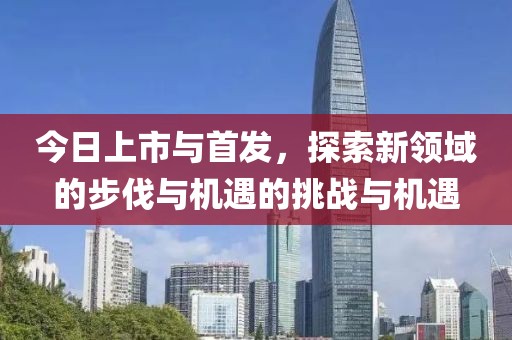 今日上市與首發，探索新領域的步伐與機遇的挑戰與機遇