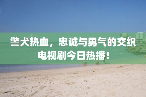 警犬熱血，忠誠與勇氣的交織電視劇今日熱播！