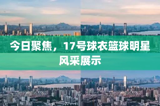 今日聚焦,17號球衣籃球明星風采展示