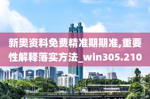 新奧資料免費精準期期準,重要性解釋落實方法_win305.210