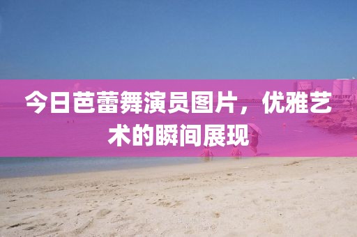 今日芭蕾舞演員圖片,優雅藝術的瞬間展現