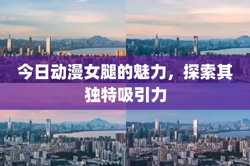 今日動漫女腿的魅力，探索其獨特吸引力