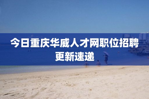 今日重慶華威人才網職位招聘更新速遞