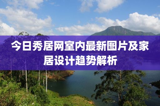 今日秀居網室內最新圖片及家居設計趨勢解析