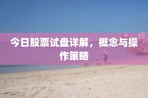 今日股票試盤(pán)詳解，概念與操作策略