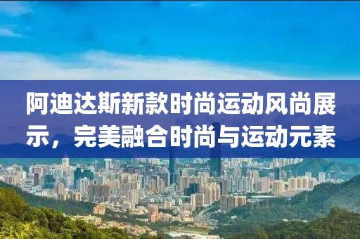 阿迪達(dá)斯新款時(shí)尚運(yùn)動(dòng)風(fēng)尚展示，完美融合時(shí)尚與運(yùn)動(dòng)元素