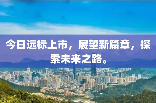 今日遠標上市,展望新篇章,探索未來之路。